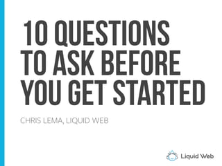 10 Questions
to Ask Before
You get started
CHRIS LEMA, LIQUID WEB
 