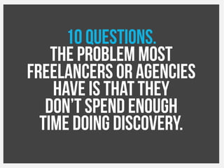 10 questions.
The problem most
Freelancers or agencies
Have is that they
Don’t spend enough
Time doing discovery.
 
