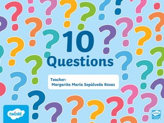 10
Questions
Teacher:
Margarita María Sepúlveda Rosas
 