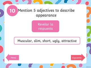Revelar la
respuesta
10 Mention 5 adjectives to describe
appearance
Muscular, slim, short, ugly, attractive
Menú Siguiente
 
