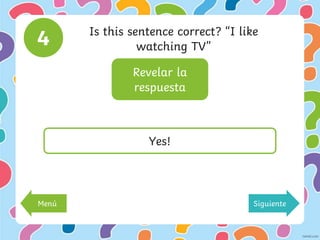 Revelar la
respuesta
4 Is this sentence correct? “I like
watching TV”
Yes!
Menú Siguiente
 