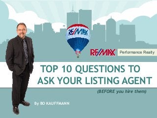 Direct Cell #  (204) 333-2202 Twitter:  @ bokauffmann Facebook:  facebook.com/winnipeghomefinder
Blog:  blog.winnipeghomefinder.com Email:  boknowshomes@gmail.com web:  WinnipegHomeFinder.com
Performance Realty
TOP 10 QUESTIONS TO
ASK YOUR LISTING AGENT
(BEFORE you hire them)
By BO KAUFFMANN
 
