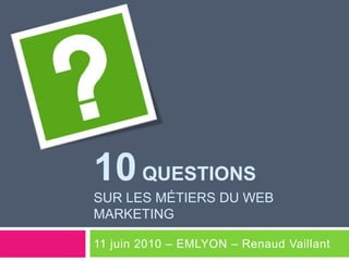 10 Questionssur les métiers du web marketing 11 juin 2010 – EMLYON – Renaud Vaillant 