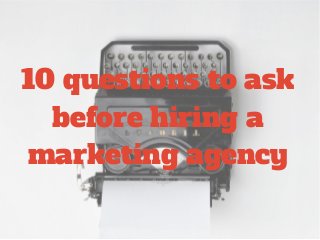 10 questions to ask
before hiring a
marketing agency
 