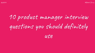 10 product manager interview
questions you should deﬁnitely
use
©Robert Drury@rjd203
 