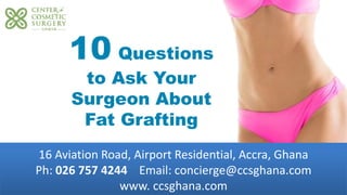16 Aviation Road, Airport Residential, Accra, Ghana
Ph: 026 757 4244 Email: concierge@ccsghana.com
www. ccsghana.com
Facial Surgery
10 Questions
to Ask Your
Surgeon About
Fat Grafting
 