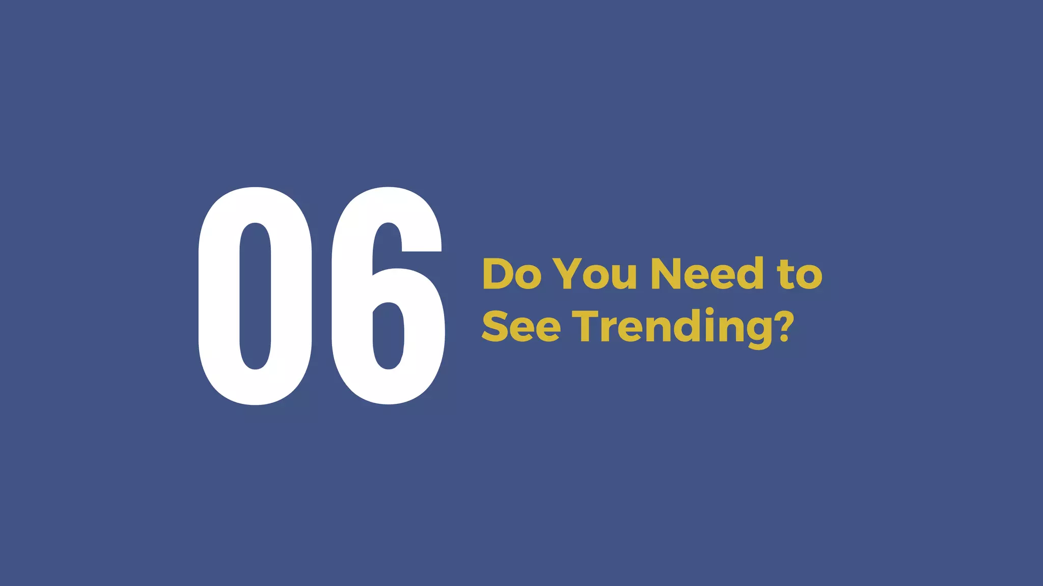 Do You Need to
See Trending?
06
 