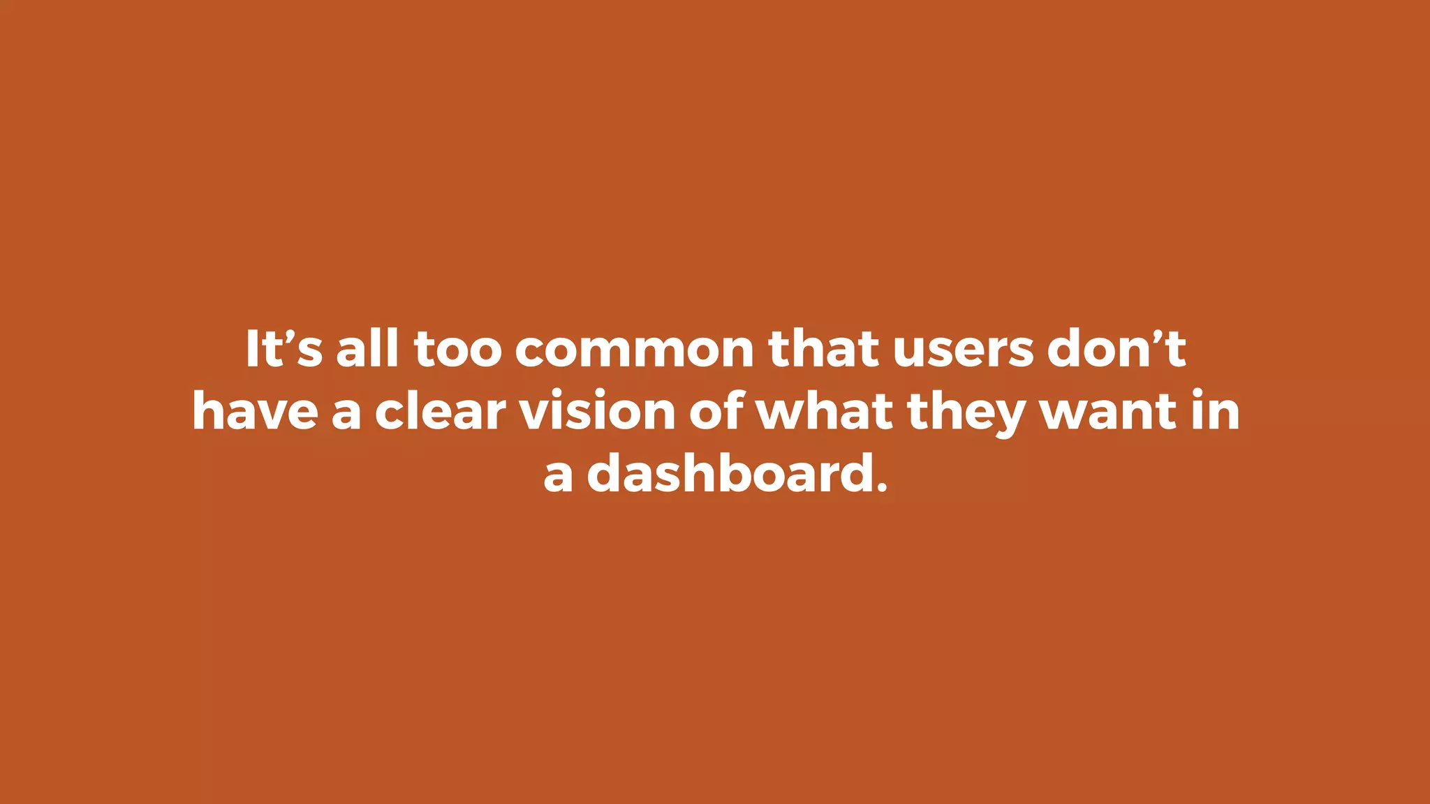 It’s all too common that users don’t
have a clear vision of what they want in
a dashboard.
 