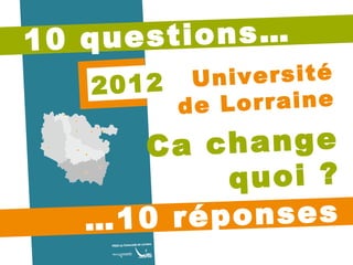 10 questions… … 10 réponses Ca change quoi ? 2012 Université de Lorraine 