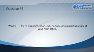 Question #2
WWYD – If there was a fire, flood, cyber attack, or a malicious attack at
your main office?
 
