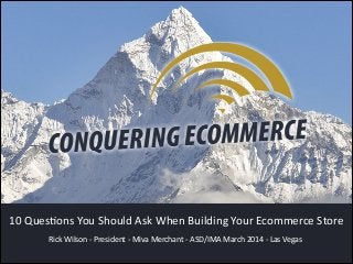 Rick  Wilson  -­‐  President  -­‐  Miva  Merchant  -­‐  ASD/IMA  March  2014  -­‐  Las  Vegas
10  QuesCons  You  Should  Ask  When  Building  Your  Ecommerce  Store
 