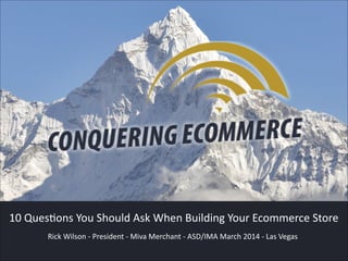 Rick  Wilson  -­‐  President  -­‐  Miva  Merchant  -­‐  ASD/IMA  March  2014  -­‐  Las  Vegas
10  QuesCons  You  Should  Ask  When  Building  Your  Ecommerce  Store
 