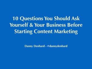 10 Questions You Should Ask
Yourself & Your Business Before
Starting Content Marketing
Danny Denhard - @dannydenhard
 