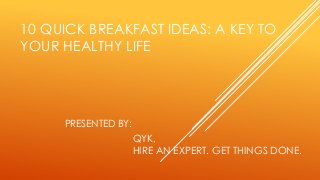 10 QUICK BREAKFAST IDEAS: A KEY TO
YOUR HEALTHY LIFE
QYK,
HIRE AN EXPERT. GET THINGS DONE.
PRESENTED BY:
 