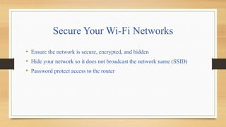 Secure Your Wi-Fi Networks
• Ensure the network is secure, encrypted, and hidden
• Hide your network so it does not broadcast the network name (SSID)
• Password protect access to the router
 