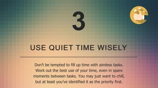 USE QUIET TIME WISELY
Don’t be tempted to fill up time with aimless tasks.
Work out the best use of your time, even in spa...