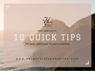 10 QUICK TIPS
Y O U C A N D O I T !
for your addiction recovery journey
w w w . h a r b o r v i l l a g e f l o r i d a . c o m
 