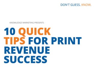 10 QUICK
TIPS FOR PRINT
REVENUE
SUCCESS
DON'T GUESS. KNOW.
KNOWLEDGE MARKETING PRESENTS
 