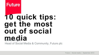 10 quick tips:
get the most
out of social
mediaSteve Wright
Head of Social Media & Community, Future plc
Future | Social media | September 2013
 