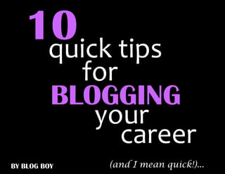 10 tips
    quick
            for
          BLOGGING
             your
                career
BY BLOG BOY   (and I mean quick!)...
 