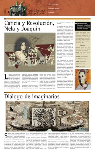 • Del 5 al 8 de marzo:
                                                                                                    Carnaval

                                                                                                    • 6 de marzo de 1845:
                                                                                                    Revolución nacionalista en Ecuador
                                                     Centro Cultural
PÁGINA




            4                                        Metropolitano                                  • 8 de marzo:
                                                                                                    Día Internacional de la Mujer



     Nela Meriguet Martínez




Caricia y Revolución,                                                                                                                                                        ca y formación de partidos de
                                                                                                                                                                             izquierda.

                                                                                                                                                                             La Generación de los 30 dejó hue-
                                                                                                                                                                                                                            Lanzamiento del
                                                                                                                                                                                                                            Epistolario entre Nela
                                                                                                                                                                                                                            y Joaquín: una mirada

Nela y Joaquín                                                                                                                                                               llas profundas y permanentes en la
                                                                                                                                                                             concepción y conformación del
                                                                                                                                                                             Estado-nación, y en la participación
                                                                                                                                                                             ciudadana y organización popular,
                                                                                                                                                                                                                            desde la intimidad

                                                                                                                                                                                                                        Auditorio Hugo Alemán (CCM),
                                                                                                                                                                             cuyo propósito fue el logro de la jus-




                                                                                                                          Fotografía: Archivo Muestra Caricia y Revolución
                                                                                                                                                                                                                        16h30. Se distribuirá entre los
                                                                                                                                                                             ticia social, la profundización de las     asistentes la publicación de las
                                                                                                                                                                             relaciones internacionales de soli-        jóvenes autoras: Carolina Páez y
                                                                                                                                                                             daridad y la formulación de nuevos         Paulina Quisaguano. Conversato-
                                                                                                                                                                             paradigmas de representación de lo         rio con: María Fernanda Espinosa,
                                                                                                                                                                             nacional en el campo cultural.             Mercedes Prieto, Ximena Costa-
                                                                                                                                                                                                                        les y Carolina Páez.
                                                                                                                                                                             Por otra parte, en Ecuador los traba-
                                                                                                                                                                             jos feministas y los estudios de
                                                                                                                                                                                                                                   Exposición
                                                                                                                                                                             género se han concentrado en
                                                                                                                                                                             temas referentes a los derechos de         Escultura: Paulina Baca, Viky
                                                                                                                                                                             las mujeres; poco se ha analizado la       Camacho, Mariana Fernández
                                                                                                                                                                             afectividad, la intimidad o las mis-       de Córdoba, Sara Palacios.
                                                                                                                                                                             mas emociones que constituyen
                                                                                                                                                                             aspectos vitales en la historia de las     Pintura: Pilar Bustos, Xavier
                                                                                                                                                                                                                        León, Rosy Revelo.
                                                                                                                                                                             sociedades, porque son también
                                                                                                                                                                             parte constitutiva de los ideales y de     Fotografía: Patricio Estévez.
                                                                                                                                                                             las utopías.
                                                                                                                                                                                                                        Arte Digital: Nela Meriguet.
                                                                                                                                                                             Con la exposición del Colectivo
                                                                                                                                                                             Cienfuegos y el lanzamiento del            Joyería: Dora Quintero.
                                                                                                                                                                             epistolario, el Centro Cultural
                                                                                                                                                                                                                        Poesía: Patricia Yépez.
                                                                                                                                                                             Metropolitano se suma al reco-
                                                                                                                                                                             nocimiento histórico a las mujeres,        Música: Galo Larrea.
                                                                                                                                                                             desde el homenaje a Nela Martínez
                                                                                                                                                                             Espinosa, mujer multifacética que
                                                                                                                                                                             incursionó en la literatura, y optó
                                                                                                                                                                             por la participación política, con-
                                                                                                                                                                             traviniendo las excluyentes normas
        a muestra itinerante Caricia     Además, se presentará Epistolario      diálogo que involucró muchos                                                                 conservadoras y conventuales de


L       y Revolución cierra un ciclo
        de presentaciones en las ciu-
        dades de Cañar, Guayaquil y
Ambato, al cabo de un año. La
exposición de arte digital, pintura,
                                         entre Nela y Joaquín: una mirada
                                         desde la intimidad, que analiza la
                                         corres- pondencia entre Martínez y
                                         Gallegos Lara, siguiendo la ruta de
                                         estos intelectuales de izquierda de
                                                                                aspectos de su vida. Gran parte de
                                                                                su correspondencia, ya organizada,
                                                                                fue el inicio de nuevas lecturas, tanto
                                                                                de sus personajes como de una ge-
                                                                                neración que aportó a la literatura y
                                                                                                                                                                             principios del siglo XX, que se
                                                                                                                                                                             imponían a las mujeres.

                                                                                                                                                                             La muestra Caricia y Revolución ha
                                                                                                                                                                             sido solicitada para ser expuesta en
escultura, jo- yería, fotografía y       los años 30.                           las artes a través del realismo social,                                                      otras ciudades del país y en La
poesía, inspirada en el tema, es pro-                                           y contribuyó para que extensos gru-                                                          Habana, a fin de continuar el diálo-
ducto de los artistas del Colectivo de   Nela y Joaquín se conocieron cuan-     pos excluidos —campesinos e indí-                                                            go iniciado por Nela Martínez
Artes Cienfue- gos convocados por        do ella tenía 17 años y él 21; desde   genas— se involucraran en un pro-                                                            Espinosa y Joaquín Gallegos Lara.
el Archivo Martínez-Meriguet.            ese momento iniciaron un intenso       ceso intenso de organización políti-


         Susan Rocha




Diálogo de imaginarios
                                                                                                                                                                                                                                                        Fotografía: Centro Cultural Metropolitano




        obre las bases de la Real Universidad     ca: la Real Universidad Pública de Santo           sidente Vicente Rocafuerte prescribió que "la                                                          Es, pues, más que legítima la presencia de


S       Pública Santo Tomás, de los jesuitas,
        se fundó la Universidad Central del
        Ecuador, convertida en el año 2000
en el actual Centro Cultural Metropolitano.
                                                  Tomás, que abrió sus puertas a particulares.

                                                  En 1826, en la Gran Colombia, el Congreso
                                                  de Cundinamarca declaró que “en las capi-
                                                  tales de los departamentos de Cundina-
                                                                                                     Universidad de Quito es la Central de la
                                                                                                     República del Ecuador", y así se instituyó la
                                                                                                     actual Universidad Central del Ecuador, UCE,
                                                                                                     cuyo nombre conserva hasta el presente.
                                                                                                                                                                                                            esta muestra en el Centro Cultural
                                                                                                                                                                                                            Metropolitano. Sus profesores presentan su
                                                                                                                                                                                                            producción a la opinión ciudadana, cum-
                                                                                                                                                                                                            pliendo la primera característica que la iba a
                                                                                                                                                                                                            signar desde 1788: ser pública; y cumplien-
Sus orígenes se remontan a 1622, cuando           marca, Venezuela y Quito se establecerán           Esta Universidad fue ocupando, a través de los                                                         do, además, con el mandato de 1826 de
se fundó en Quito la Real y Pontificia            Universidades Centrales que abracen con            años, paulatinamente, todos los espacios del                                                           enseñanza de las Artes. La Universidad
Universidad de San Gregorio Magno; luego          más extensión la enseñanza de Ciencias y           antiguo edificio: el cuartel de artillería, la bi-                                                     Central de la República del Ecuador es el
de su fusión con la universidad de los domini-    Artes", y su nombre cambió por el de               blioteca, los patios, a pesar del gran incendio                                                        referente de nuestros alcances como país,
cos con el nombre de Real Universidad de          Universidad Central de Quito .                     de 1929. Su traslado definitivo a la locación                                                          ya que en ella se educa la mayor parte de su
Santo Tomás, en 1788 se convirtió en públi-       Para el año 1836, mediante decreto, el pre-        actual fue en 1967.                                                                                    población.
 