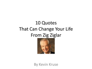 10 Quotes
That Can Change Your Life
     From Zig Ziglar




      By Kevin Kruse
 