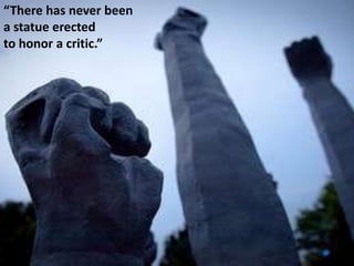 “There has never been
a statue erected
to honor a critic.”
 