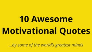 …by some of the world’s greatest minds
10 Awesome
Motivational Quotes
 