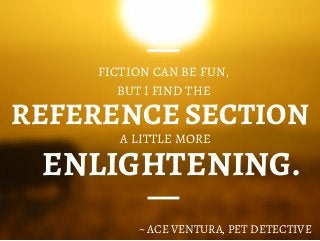 ENLIGHTENING.
FICTION CAN BE FUN,
BUT I FIND THE
~ ACE VENTURA, PET DETECTIVE
A LITTLE MORE
REFERENCE SECTION