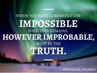 IMPOSSIBLE
WHEN YOU HAVE ELIMINATED THE
WHATEVER REMAINS,
TRUTH.
~ SHERLOCK HOLMES
MUST BE THE
HOWEVER IMPROBABLE,