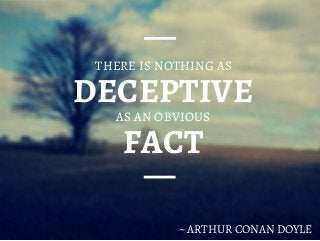 DECEPTIVE
THERE IS NOTHING AS
AS AN OBVIOUS
FACT
~ ARTHUR CONAN DOYLE