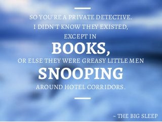 BOOKS,
SO YOU'RE A PRIVATE DETECTIVE.
I DIDN'T KNOW THEY EXISTED,
EXCEPT IN
OR ELSE THEY WERE GREASY LITTLE MEN
SNOOPING
~ THE BIG SLEEP
AROUND HOTEL CORRIDORS.