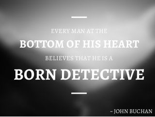 BOTTOM OF HIS HEART
EVERY MAN AT THE
BELIEVES THAT HE IS A
BORN DETECTIVE
~ JOHN BUCHAN