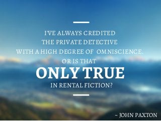 ONLY TRUE
I'VE ALWAYS CREDITED
THE PRIVATE DETECTIVE
WITH A HIGH DEGREE OF OMNISCIENCE.
OR IS THAT
~ JOHN PAXTON
IN RENTAL FICTION?