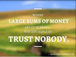 LARGE SUMS OF MONEY
WHERE
ARE CONCERNED,
IT IS ADVISABLE TO
TRUST NOBODY.
~ AGATHA CHRISTIE