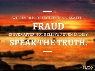 FRAUD
WHOEVER IS DETECTED IN A SHAMEFUL
IS EVER AFTER NOT BELIEVED EVEN IF THEY
SPEAK THE TRUTH.
~ PLATO
