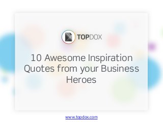 www.topdox.com
10 Awesome Inspiration
Quotes from your Business
Heroes
 