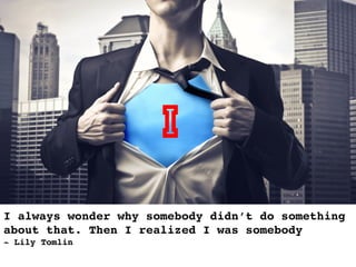 I always wonder why somebody didn’t do something
about that. Then I realized I was somebody !
- Lily Tomlin!
I
 