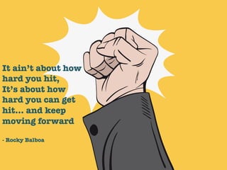 It ain’t about how
hard you hit,
It’s about how
hard you can get
hit… and keep
moving forward

- Rocky Balboa
 