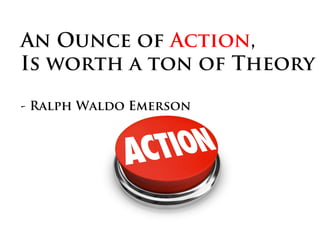 An Ounce of Action,
Is worth a ton of Theory
- Ralph Waldo Emerson
 