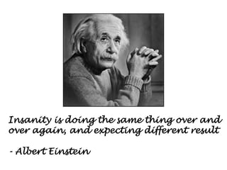 Insanity is doing the same thing over and
over again, and expecting different result
- Albert Einstein
 
