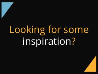Looking for some
inspiration?
 