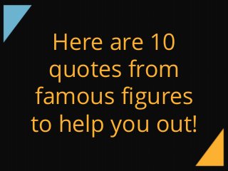 Here are 10
quotes from
famous figures
to help you out!
 