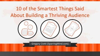 10 of the Smartest Things Said
About Building a Thriving Audience



         Gregory Ciotti (SparringMind.com)
 