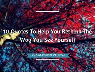 10 Quotes To Help You Rethink The
Way You See Yourself
KNOWLEDGEMAVEN.COM
 