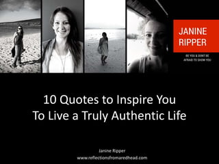 10 Quotes to Inspire You 
To Live a Truly Authentic Life 
Janine Ripper 
www.reflectionsfromaredhead.com 
 
