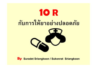 10 R
กับการให้ยาอย่างปลอดภัย
By Suradet Sriangkoon / Sukonrat Sriangkoon
 