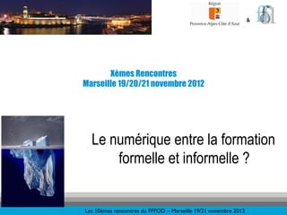 &!




       Xèmes Rencontres
Marseille 19/20/21 novembre 2012




  Le numérique entre la formation
      formelle et informelle ?


Les 10èmes rencontres du FFFOD – Marseille 19/21 novembre 2012!
 