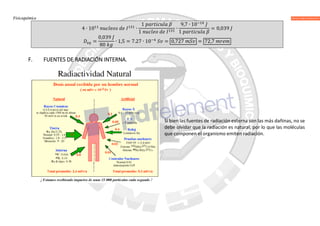 Fisicoquímica
4 ∙ 10 ∙
1
1
∙
9,7 ∙ 10
1
= 0,039
=
0,039
80
∙ 1,5 = 7.27 ∙ 10 = 0,727 = 72,7
F. FUENTES DE RADIACIÓN INTERNA.
Si bien las fuentes de radiación externa son las más dañinas, no se
debe olvidar que la radiación es natural, por lo que las moléculas
que componen el organismo emiten radiación.
 