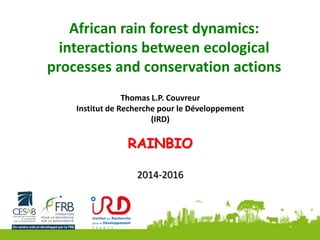 African rain forest dynamics:
interactions between ecological
processes and conservation actions
Thomas L.P. Couvreur
Institut de Recherche pour le Développement
(IRD)
RAINBIO
2014-2016
 